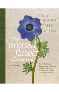 The Pressed Flower Handbook: Simple Methods for Connecting with Nature and Preserving the Beauty of the Garden Through the Seasons - Grow, Gather, Pre - Sarah Holland