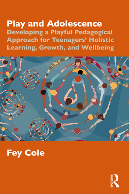 Play and Adolescence: Developing a Playful Pedagogical Approach for Teenagers' Holistic Learning, Growth, and Wellbeing - Fey Cole