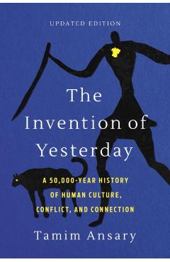The Invention of Yesterday: A 50,000-Year History of Human Culture, Conflict, and Connection - Tamim Ansary