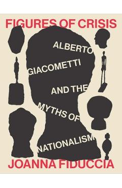 Coperta cărții 'Figures of Crisis: Alberto Giacometti and the Myths of Nationalism - Joanna Fiduccia'