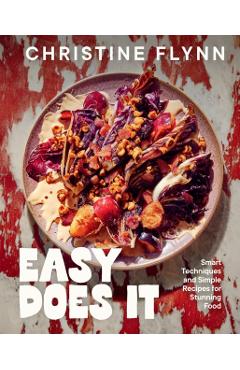 Easy Does It: Smart Techniques and Simple Recipes for Stunning Food - Christine Flynn