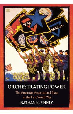 Poza produsului Orchestrating Power: The American Associational State in the First World War - Nathan K. Finney