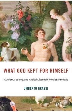 Poza produsului What God Kept for Himself: Atheism, Sodomy, and Radical Dissent in Renaissance Italy - Umberto Grassi