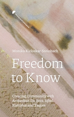 Freedom to Know: Creating Community with Ambedkar, Du Bois, Iqbal, Ramabai and Tagore - Monika Kirloskar-steinbach