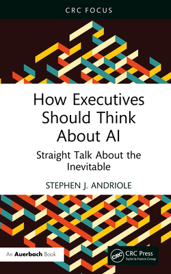 How Executives Should Think about AI: Straight Talk about the Inevitable - Stephen J. Andriole