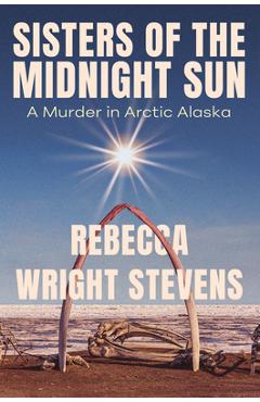 Coperta cărții 'Sisters of the Midnight Sun: A Murder in Arctic Alaska - Rebecca Wright Stevens'