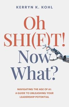 Coperta cărții 'Oh Shi(f)T! Now What?: Navigating the Age of Ai: A Guide to Unleashing Your Leadership Potential - Kerryn Kathleen Kohl'