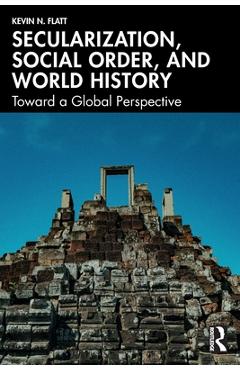Secularization, Social Order, and World History: Toward a Global Perspective - Kevin N. Flatt