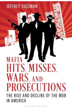 Mafia Hits, Misses, Wars, and Prosecutions: The Rise and Decline of the Mob in America - Jeffrey Sussman