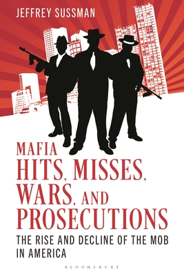 Mafia Hits, Misses, Wars, and Prosecutions: The Rise and Decline of the Mob in America - Jeffrey Sussman