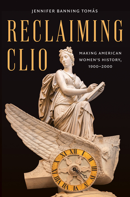 Reclaiming Clio: Making American Women's History, 1900-2000 - Jennifer Banning Tomás