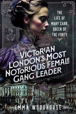 Victorian London's Most Notorious Female Gang Leader: The Life of Mary Carr, Queen of the Forty - Emma Woodhouse