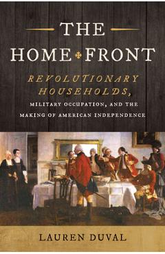 Poza produsului The Home Front: Revolutionary Households, Military Occupation, and the Making of American Independence - Lauren Duval