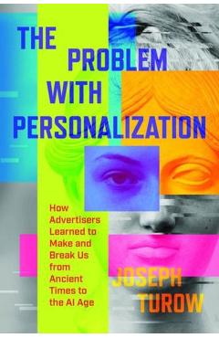 The Problem with Personalization: How Advertisers Learned to Make and Break Us from Ancient Times to the AI Age - Joseph Turow