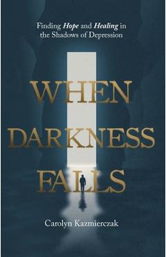 Poza produsului When Darkness Falls: Finding Hope and Healing in the Shadows of Depression - Carolyn Kazmierczak