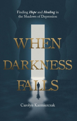 When Darkness Falls: Finding Hope and Healing in the Shadows of Depression - Carolyn Kazmierczak
