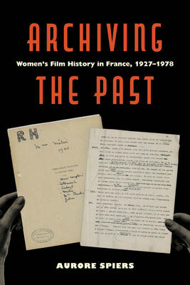 Archiving the Past: Women's Film History in France, 1927-1978 Volume 10 - Aurore Spiers