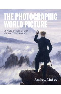 Coperta cărții 'The Photographic World Picture: A New Prehistory of Photography - Andrew Moisey'