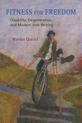 Fitness for Freedom: Disability, Degeneration, and Modern Irish Writing - Marion Quirici