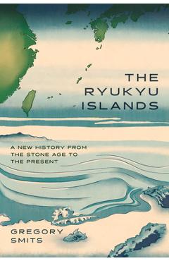 Poza produsului The Ryukyu Islands: A New History from the Stone Age to the Present - Gregory Smits