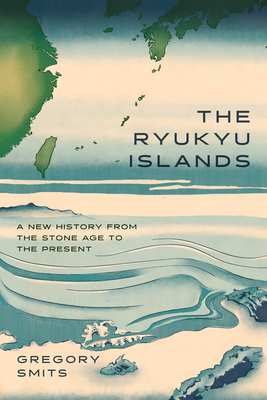 The Ryukyu Islands: A New History from the Stone Age to the Present - Gregory Smits