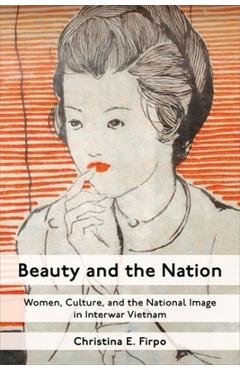 Poza produsului Beauty and the Nation: Women, Culture, and the National Image in Interwar Vietnam - Christina E. Firpo