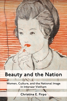 Beauty and the Nation: Women, Culture, and the National Image in Interwar Vietnam - Christina E. Firpo