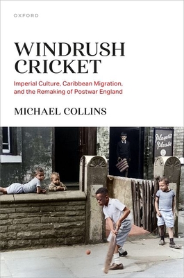 Windrush Cricket: Imperial Culture, Caribbean Migration, and the Remaking of Postwar England - Michael Collins