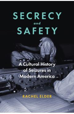 Secrecy and Safety: A Cultural History of Seizures in Modern America - Rachel Elder