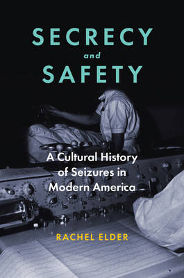 Secrecy and Safety: A Cultural History of Seizures in Modern America - Rachel Elder
