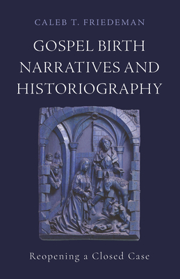 Gospel Birth Narratives and Historiography: Reopening a Closed Case - Caleb T. Friedeman