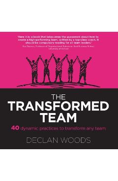 Poza produsului The Transformed Team: 40 Dynamic Practices to Transform any Team - Declan Woods