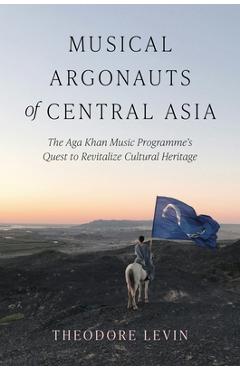 Musical Argonauts of Central Asia: The Aga Khan Music Programme's Quest to Revitalize Cultural Heritage - Theodore Levin