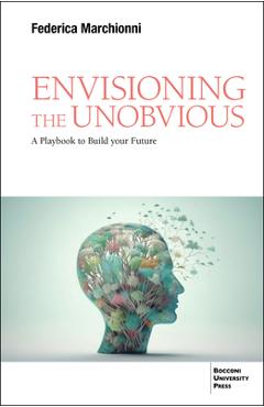 Coperta cărții 'Envisioning the Unobvious: A Playbook to Build Your Future - Federica Marchionni'