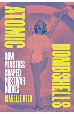Coperta cărții 'Atomic Bombshells: How Plastics Shaped Postwar Bodies - Isabelle Held'