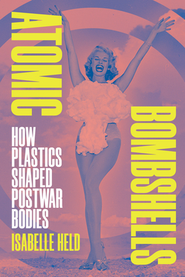 Atomic Bombshells: How Plastics Shaped Postwar Bodies - Isabelle Held
