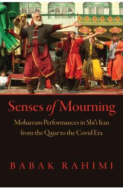 Senses of Mourning: Moharram Performances in Shii Iran from the Qajar to the Covid Era - Babak Rahimi