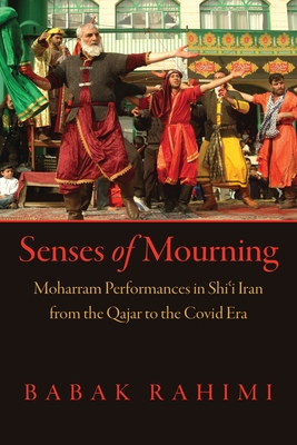 Senses of Mourning: Moharram Performances in Shiʿi Iran from the Qajar to the Covid Era - Babak Rahimi