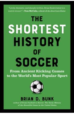 The Shortest History of Soccer: From Ancient Kicking Games to the World's Most Popular Sport - Brian D. Bunk