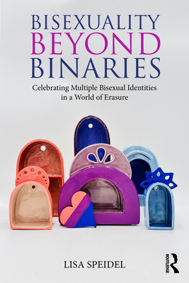 Bisexuality Beyond Binaries: Celebrating Multiple Bisexual Identities in a World of Erasure - Lisa Speidel