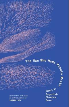 The Man Who Made Plants Write: Essays by Jagadish Chandra Bose - Jagadish Chandra Bose