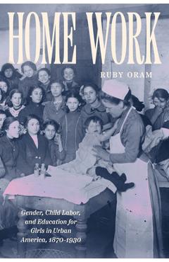 Poza produsului Home Work: Gender, Child Labor, and Education for Girls in Urban America, 1870-1930 - Ruby Oram
