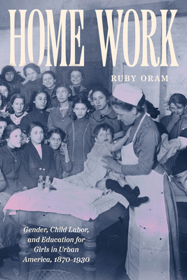 Home Work: Gender, Child Labor, and Education for Girls in Urban America, 1870-1930 - Ruby Oram