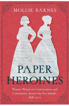 Coperta cărții 'Paper Heroines: Women Writers in Conversation and Community Across the Sea Islands, 1838-1902 - Mollie Barnes'