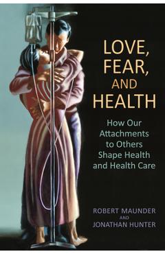 Love, Fear, and Health: How Our Attachments to Others Shape Health and Health Care - Robert Maunder Md
