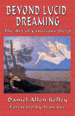 Beyond Lucid Dreaming: The Art of Conscious Sleep - Daniel Allen Kelley