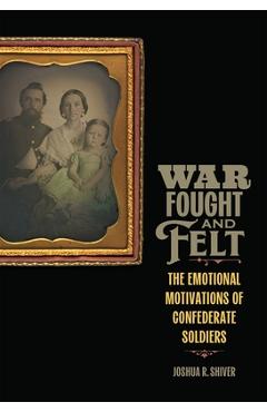 Coperta cărții 'War Fought and Felt: The Emotional Motivations of Confederate Soldiers - Joshua R. Shiver'