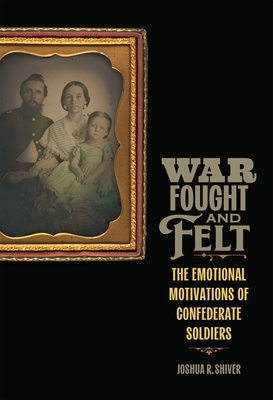 War Fought and Felt: The Emotional Motivations of Confederate Soldiers - Joshua R. Shiver