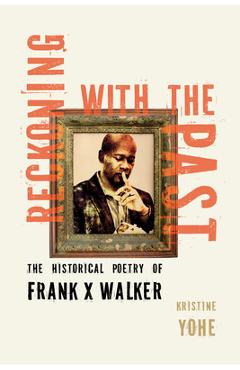 Poza produsului Reckoning with the Past: The Historical Poetry of Frank X Walker - Kristine Yohe