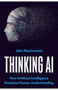 Coperta cărții 'Thinking AI: How Artificial Intelligence Emulates Human Understanding - John Maccormick'